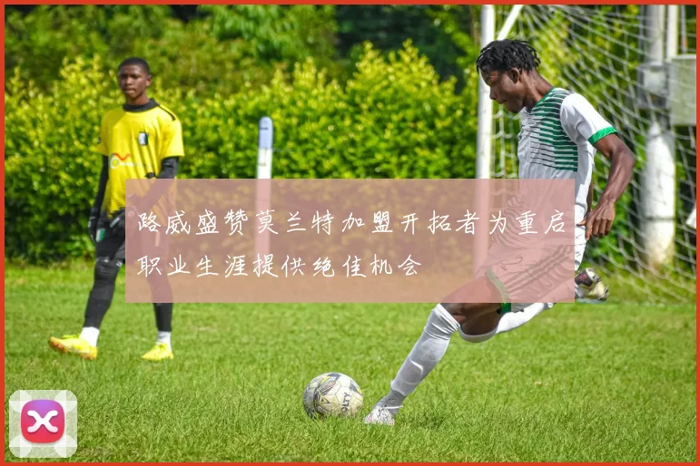 路威盛赞莫兰特加盟开拓者为重启职业生涯提供绝佳机会