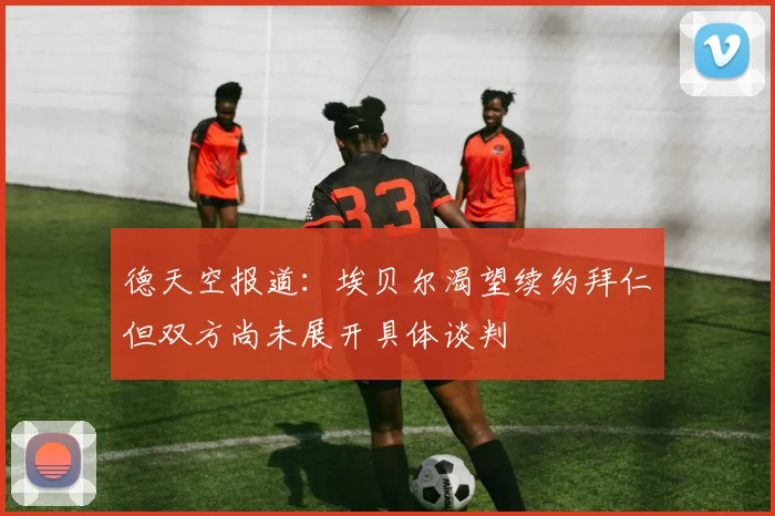 德天空报道：埃贝尔渴望续约拜仁但双方尚未展开具体谈判