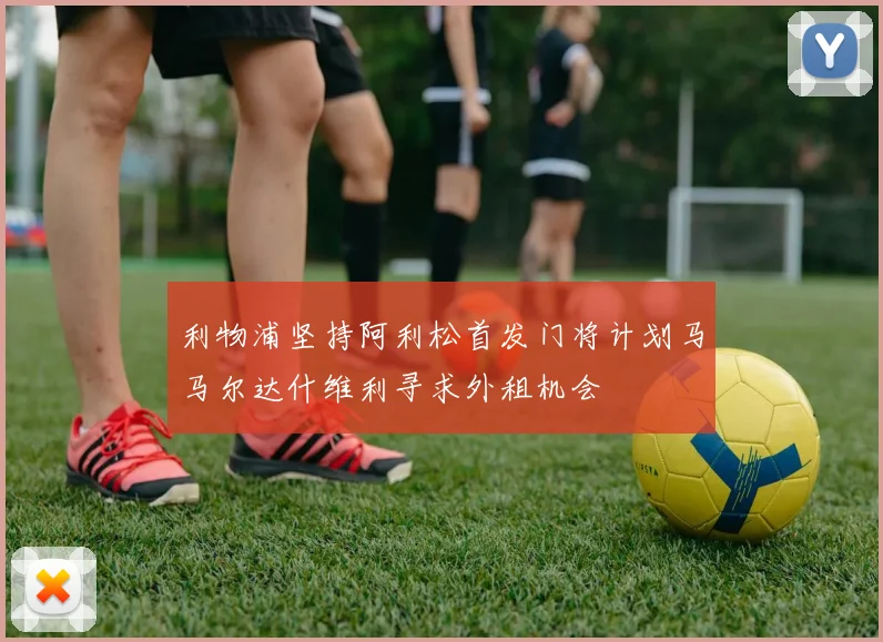 利物浦坚持阿利松首发门将计划马马尔达什维利寻求外租机会