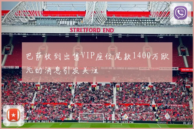 巴萨收到出售VIP座位尾款1400万欧元的消息引发关注