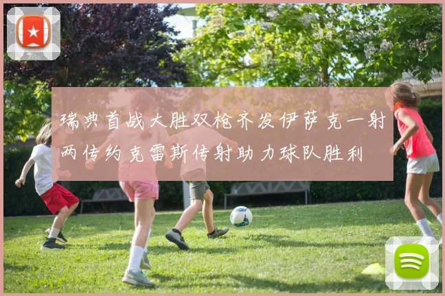 瑞典首战大胜双枪齐发伊萨克一射两传约克雷斯传射助力球队胜利