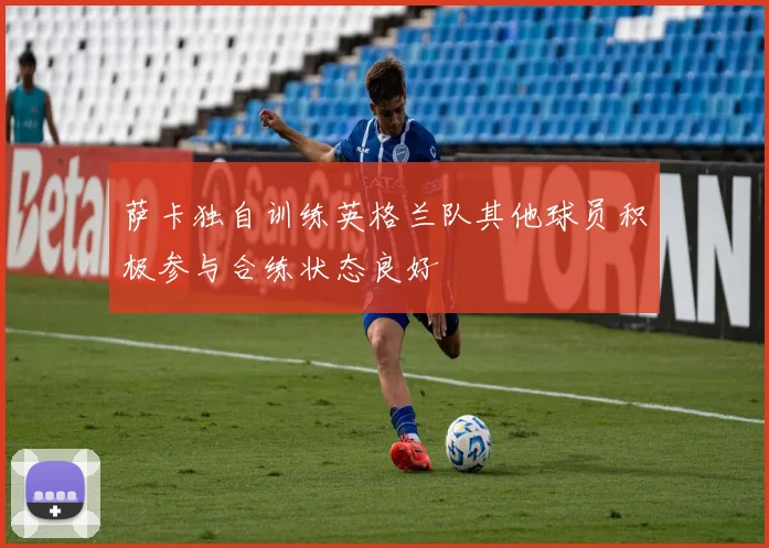 萨卡独自训练英格兰队其他球员积极参与合练状态良好
