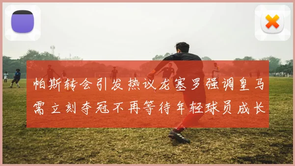 帕斯转会引发热议龙塞罗强调皇马需立刻夺冠不再等待年轻球员成长