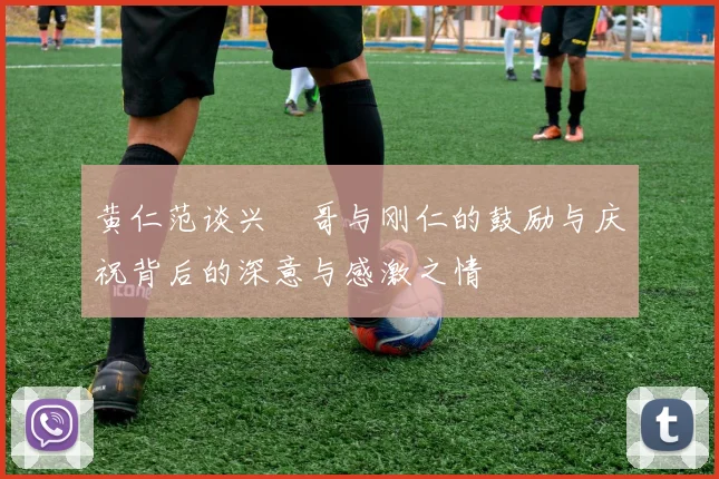 黄仁范谈兴慜哥与刚仁的鼓励与庆祝背后的深意与感激之情