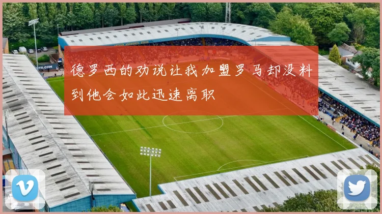 德罗西的劝说让我加盟罗马却没料到他会如此迅速离职