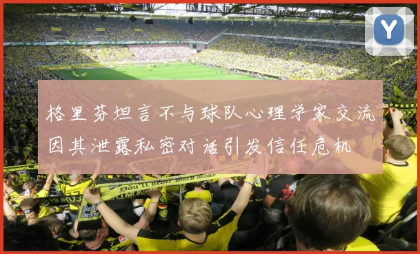 格里芬坦言不与球队心理学家交流因其泄露私密对话引发信任危机
