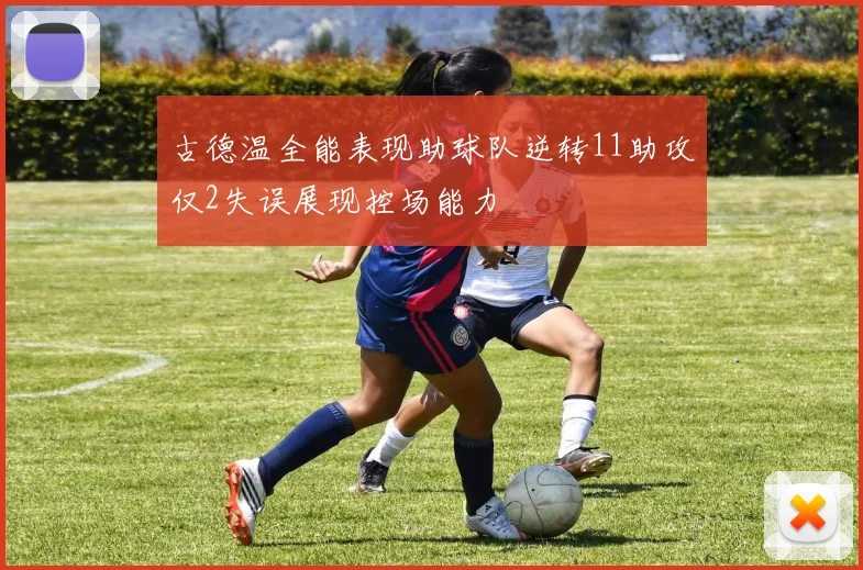 古德温全能表现助球队逆转11助攻仅2失误展现控场能力