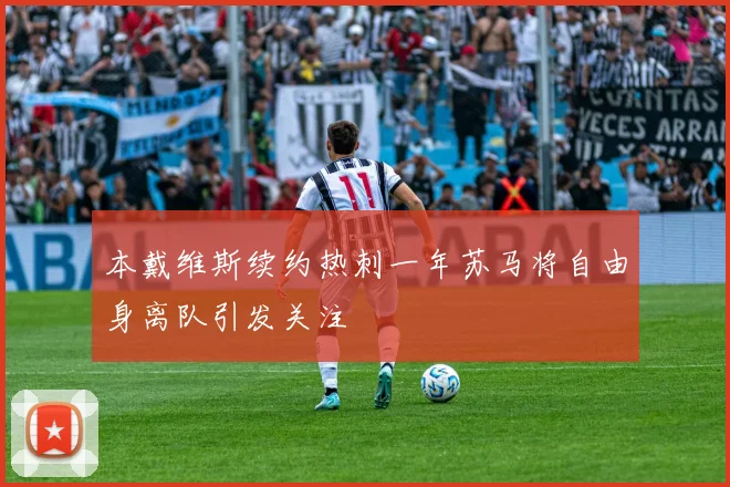 本戴维斯续约热刺一年苏马将自由身离队引发关注