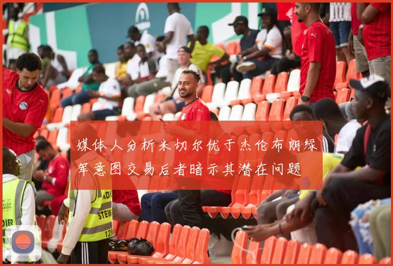 媒体人分析米切尔优于杰伦布朗绿军意图交易后者暗示其潜在问题