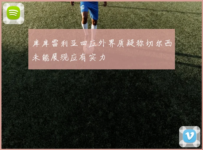 库库雷利亚回应外界质疑称切尔西未能展现应有实力