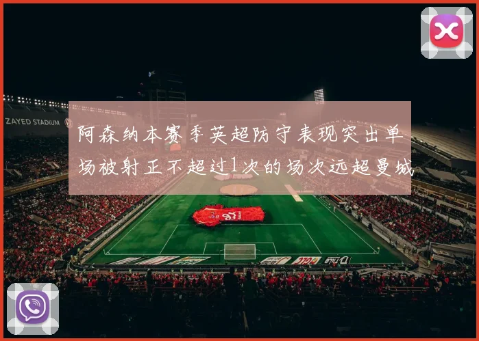 阿森纳本赛季英超防守表现突出单场被射正不超过1次的场次远超曼城