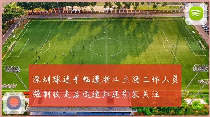 深圳球迷手幅遭浙江主场工作人员强制收走后迅速归还引发关注