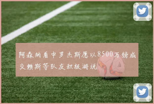 阿森纳看中罗杰斯愿以8500万镑成交赖斯等队友积极游说