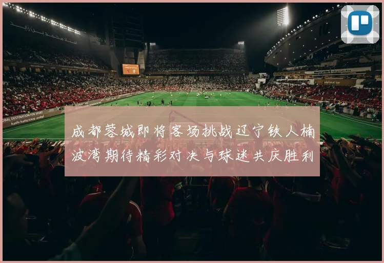 成都蓉城即将客场挑战辽宁铁人楠波湾期待精彩对决与球迷共庆胜利
