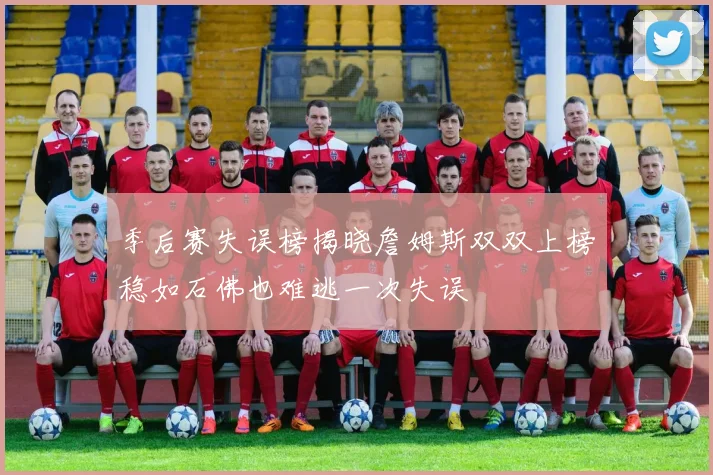 季后赛失误榜揭晓詹姆斯双双上榜稳如石佛也难逃一次失误